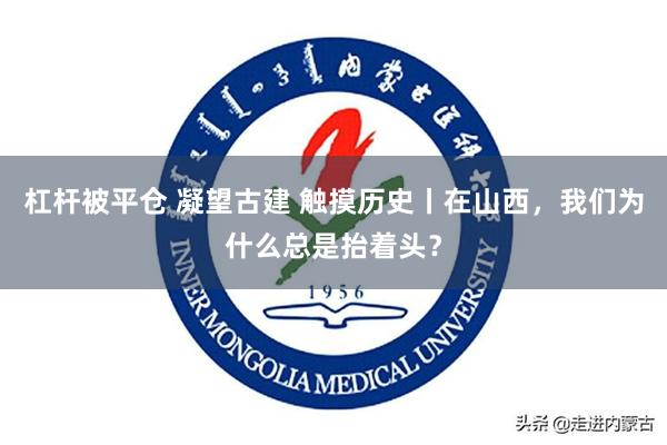 杠杆被平仓 凝望古建 触摸历史丨在山西，我们为什么总是抬着头？