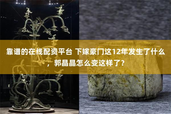 靠谱的在线配资平台 下嫁豪门这12年发生了什么，郭晶晶怎么变这样了？