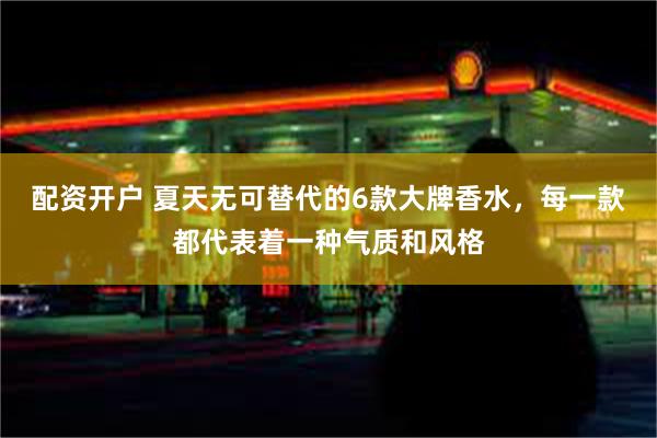 配资开户 夏天无可替代的6款大牌香水，每一款都代表着一种气质和风格