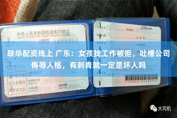 联华配资线上 广东：女孩找工作被拒，吐槽公司侮辱人格，有刺青就一定是坏人吗