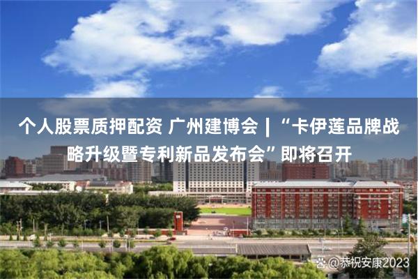 个人股票质押配资 广州建博会∣“卡伊莲品牌战略升级暨专利新品发布会”即将召开