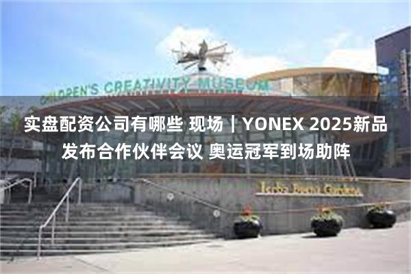 实盘配资公司有哪些 现场｜YONEX 2025新品发布合作伙伴会议 奥运冠军到场助阵