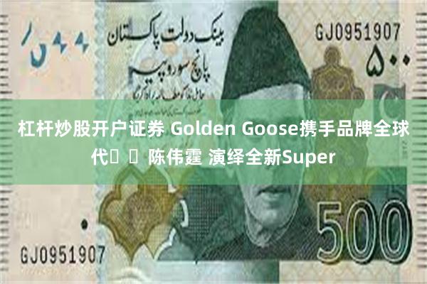 杠杆炒股开户证券 Golden Goose携手品牌全球代⾔⼈陈伟霆 演绎全新Super