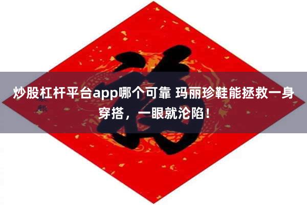 炒股杠杆平台app哪个可靠 玛丽珍鞋能拯救一身穿搭，一眼就沦陷！