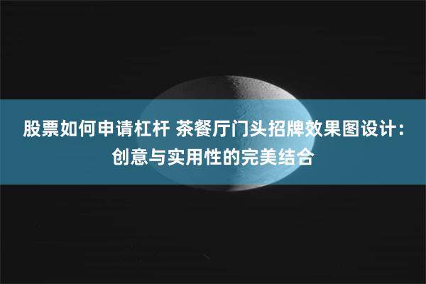 股票如何申请杠杆 茶餐厅门头招牌效果图设计：创意与实用性的完美结合