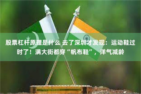 股票杠杆原理是什么 去了深圳才发现：运动鞋过时了！满大街都穿“帆布鞋”，洋气减龄