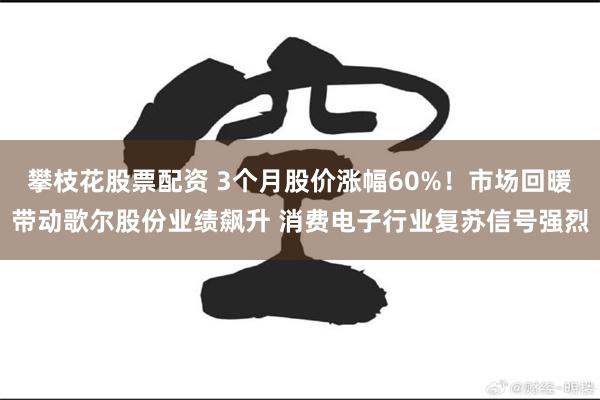 攀枝花股票配资 3个月股价涨幅60%！市场回暖带动歌尔股份业绩飙升 消费电子行业复苏信号强烈