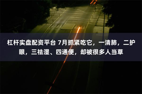 杠杆实盘配资平台 7月抓紧吃它，一清肺，二护眼，三祛湿、四通便，却被很多人当草