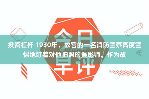 投资杠杆 1930年，故宫的一名消防警察高度警惕地盯着对他拍照的摄影师。作为故