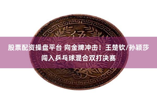 股票配资操盘平台 向金牌冲击！王楚钦/孙颖莎闯入乒乓球混合双打决赛