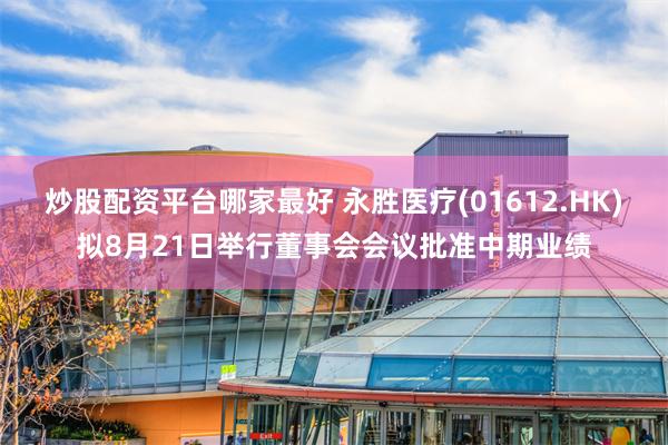 炒股配资平台哪家最好 永胜医疗(01612.HK)拟8月21日举行董事会会议批准中期业绩