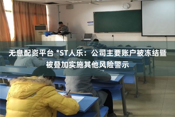 无息配资平台 *ST人乐：公司主要账户被冻结暨被叠加实施其他风险警示