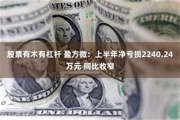 股票有木有杠杆 盈方微：上半年净亏损2240.24万元 同比收窄