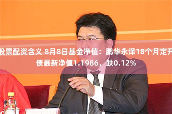 股票配资含义 8月8日基金净值：鹏华永泽18个月定开债最新净值1.1986，跌0.12%