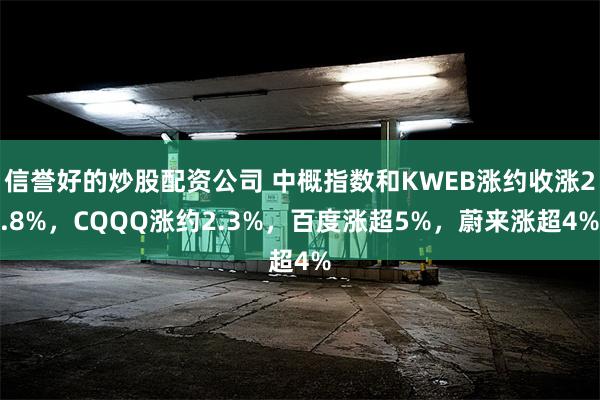 信誉好的炒股配资公司 中概指数和KWEB涨约收涨2.8%，CQQQ涨约2.3%，百度涨超5%，蔚来涨超4%