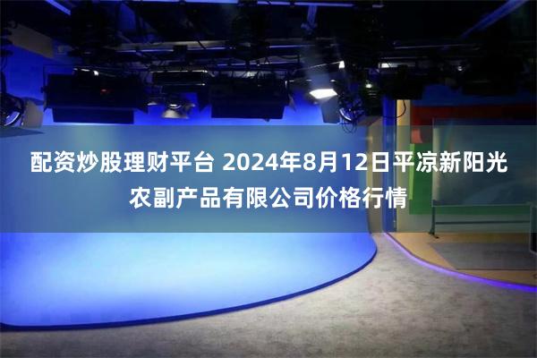 配资炒股理财平台 2024年8月12日平凉新阳光农副产品有限公司价格行情