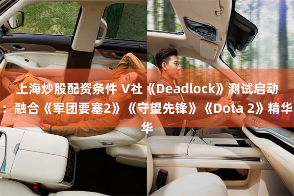 上海炒股配资条件 V社《Deadlock》测试启动：融合《军团要塞2》《守望先锋》《Dota 2》精华