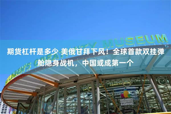 期货杠杆是多少 美俄甘拜下风！全球首款双挂弹舱隐身战机，中国或成第一个