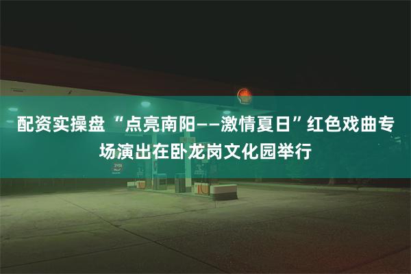 配资实操盘 “点亮南阳——激情夏日”红色戏曲专场演出在卧龙岗文化园举行