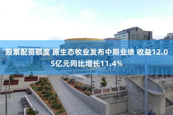 股票配资额度 原生态牧业发布中期业绩 收益12.05亿元同比增长11.4%