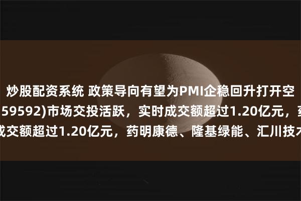 炒股配资系统 政策导向有望为PMI企稳回升打开空间，A50ETF基金(159592)市场交投活跃，实时成交额超过1.20亿元，药明康德、隆基绿能、汇川技术等领涨