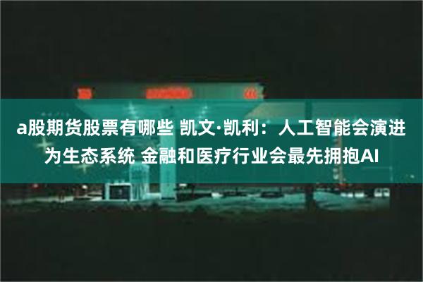 a股期货股票有哪些 凯文·凯利：人工智能会演进为生态系统 金融和医疗行业会最先拥抱AI