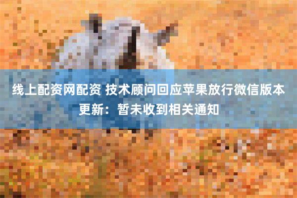 线上配资网配资 技术顾问回应苹果放行微信版本更新：暂未收到相关通知