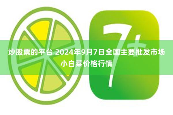 炒股票的平台 2024年9月7日全国主要批发市场小白菜价格行情