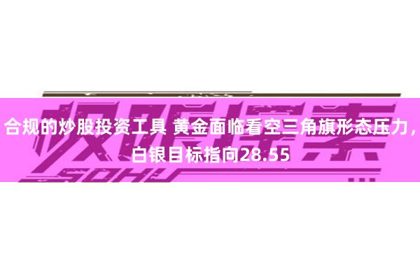 合规的炒股投资工具 黄金面临看空三角旗形态压力，白银目标指向28.55