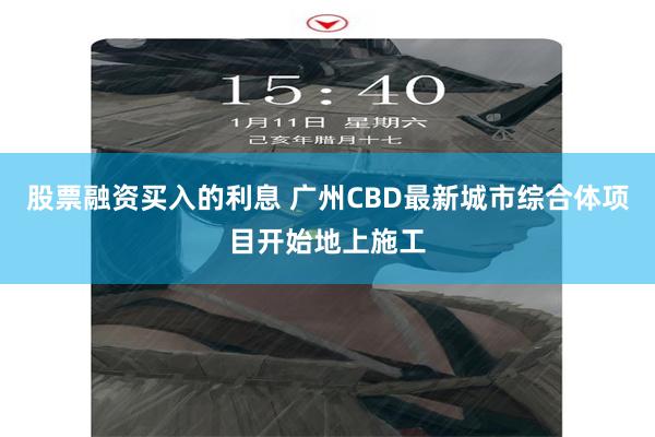 股票融资买入的利息 广州CBD最新城市综合体项目开始地上施工