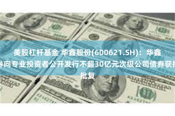 美股杠杆基金 华鑫股份(600621.SH)：华鑫证券向专业投资者公开发行不超30亿元次级公司债券获批复