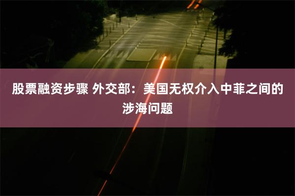 股票融资步骤 外交部：美国无权介入中菲之间的涉海问题