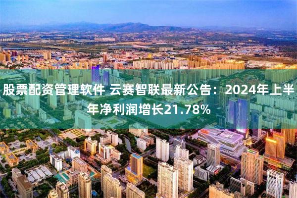 股票配资管理软件 云赛智联最新公告：2024年上半年净利润增长21.78%