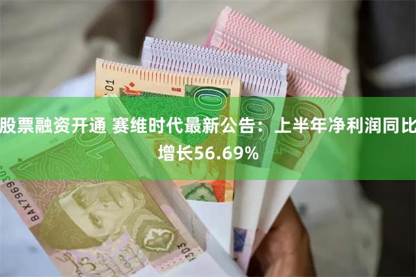 股票融资开通 赛维时代最新公告：上半年净利润同比增长56.69%