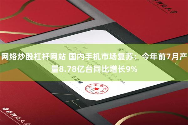 网络炒股杠杆网站 国内手机市场复苏：今年前7月产量8.78亿台同比增长9%