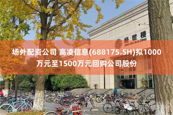 场外配资公司 高凌信息(688175.SH)拟1000万元至1500万元回购公司股份