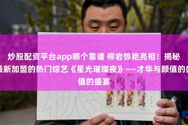 炒股配资平台app哪个靠谱 柳岩惊艳亮相！揭秘她最新加盟的热门综艺《星光璀璨夜》——才华与颜值的盛宴