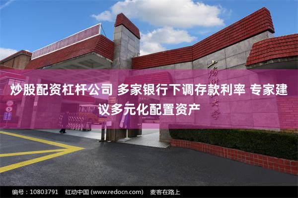 炒股配资杠杆公司 多家银行下调存款利率 专家建议多元化配置资产