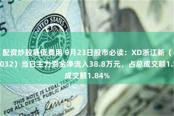 配资炒股最低费用 9月23日股市必读：XD浙江新（600032）当日主力资金净流入38.8万元，占总成交额1.84%