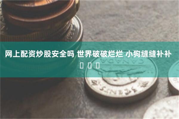 网上配资炒股安全吗 世界破破烂烂 小狗缝缝补补 ​​​