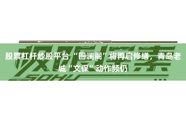 股票杠杆炒股平台 “回澜阁”将再启修缮，青岛老城“文保”动作频仍