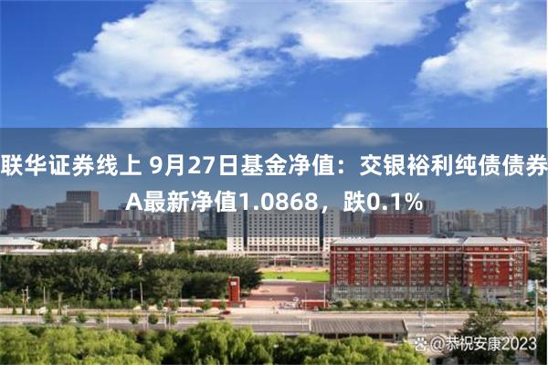 联华证券线上 9月27日基金净值：交银裕利纯债债券A最新净值1.0868，跌0.1%