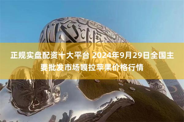 正规实盘配资十大平台 2024年9月29日全国主要批发市场嘎拉苹果价格行情