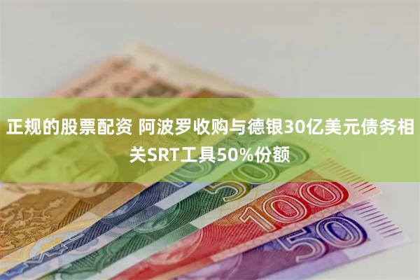 正规的股票配资 阿波罗收购与德银30亿美元债务相关SRT工具50%份额