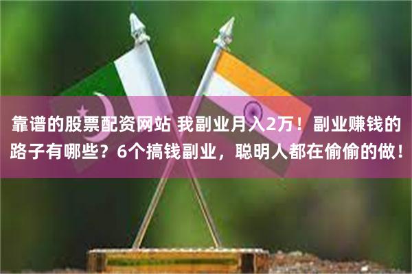 靠谱的股票配资网站 我副业月入2万！副业赚钱的路子有哪些？6个搞钱副业，聪明人都在偷偷的做！