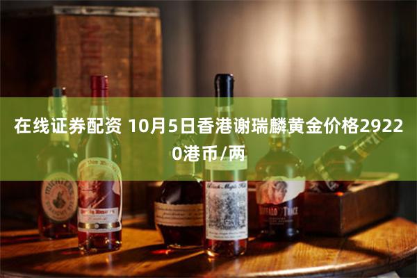 在线证券配资 10月5日香港谢瑞麟黄金价格29220港币/两