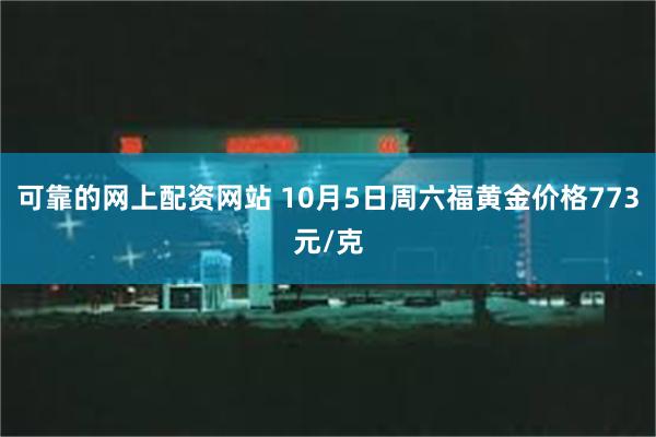 可靠的网上配资网站 10月5日周六福黄金价格773元/克