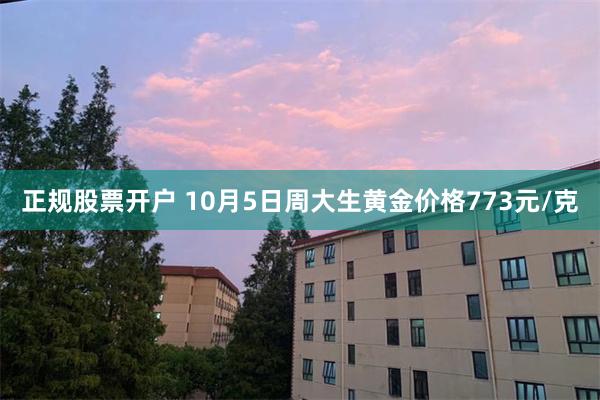 正规股票开户 10月5日周大生黄金价格773元/克