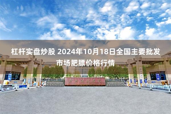 杠杆实盘炒股 2024年10月18日全国主要批发市场肥膘价格行情