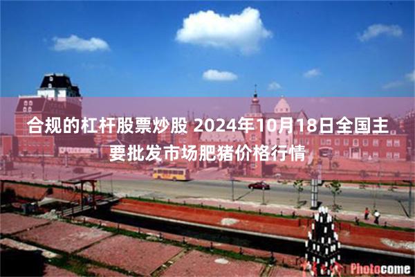 合规的杠杆股票炒股 2024年10月18日全国主要批发市场肥猪价格行情